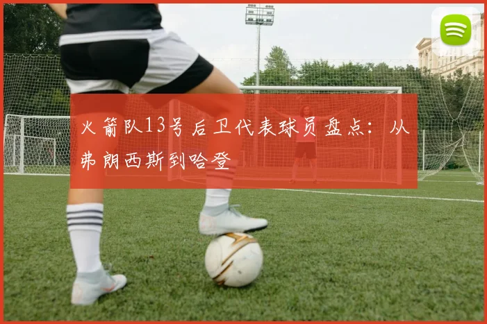 火箭队13号后卫代表球员盘点：从弗朗西斯到哈登