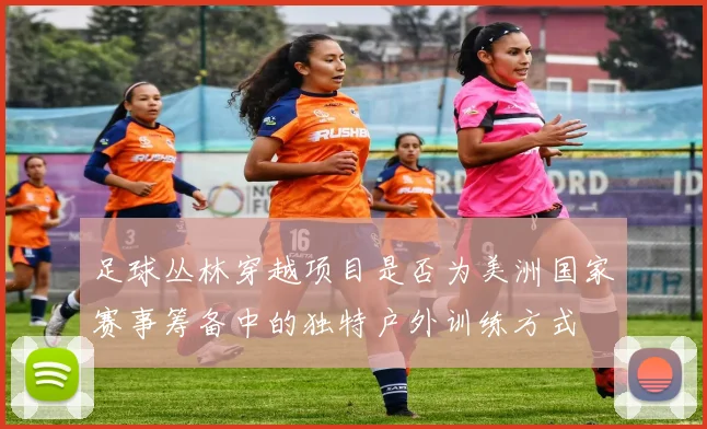 足球丛林穿越项目是否为美洲国家赛事筹备中的独特户外训练方式