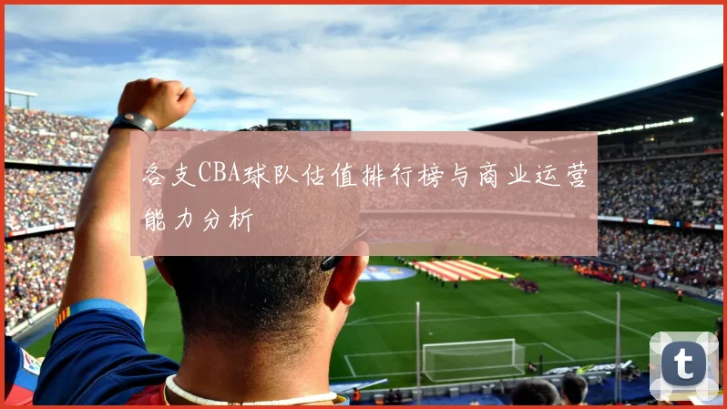 各支CBA球队估值排行榜与商业运营能力分析