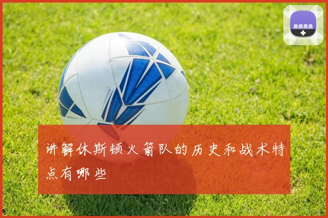 讲解休斯顿火箭队的历史和战术特点有哪些