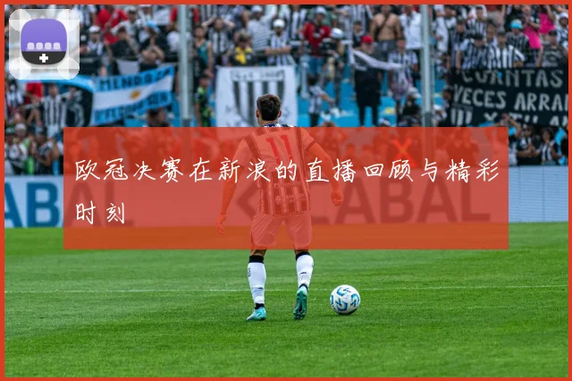 欧冠决赛在新浪的直播回顾与精彩时刻