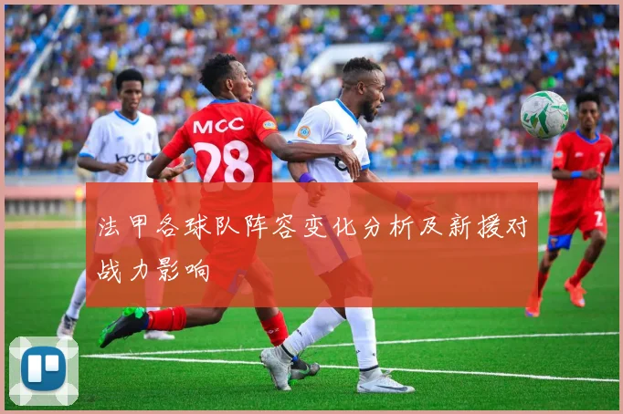 法甲各球队阵容变化分析及新援对战力影响