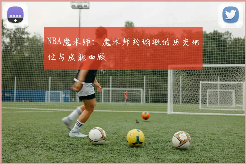 NBA魔术师：魔术师约翰逊的历史地位与成就回顾