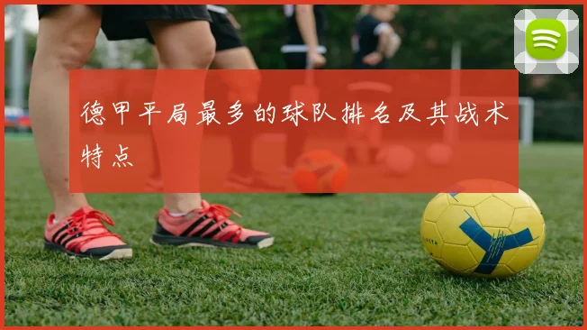 德甲平局最多的球队排名及其战术特点
