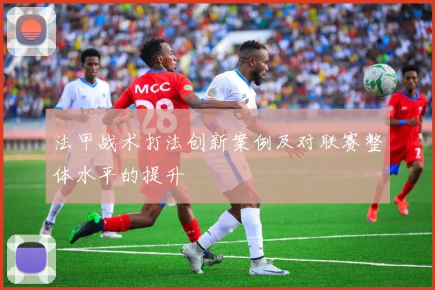 法甲战术打法创新案例及对联赛整体水平的提升