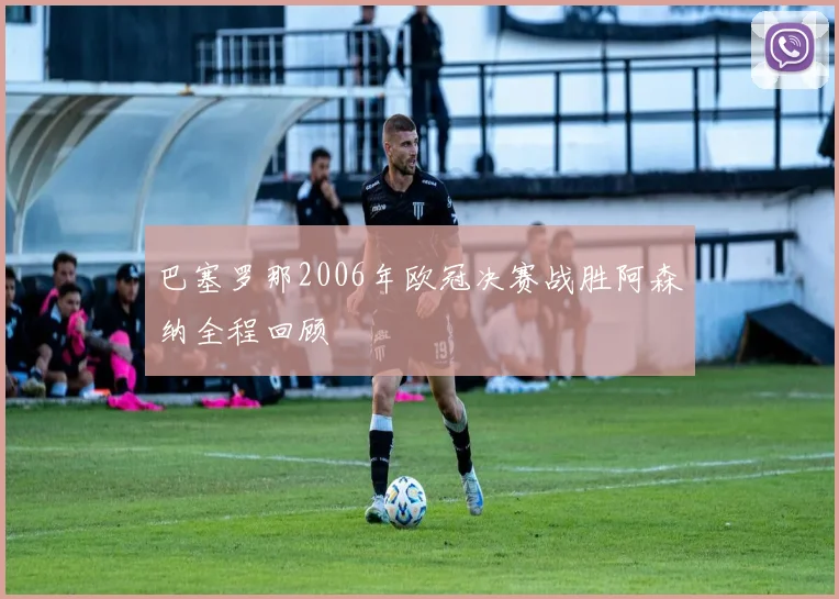 巴塞罗那2006年欧冠决赛战胜阿森纳全程回顾