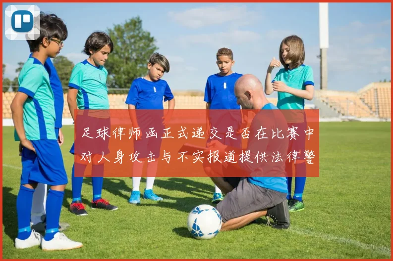 足球律师函正式递交是否在比赛中对人身攻击与不实报道提供法律警告