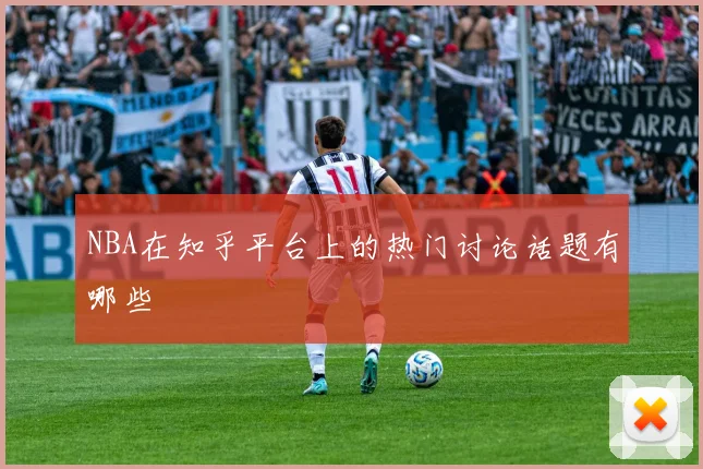 NBA在知乎平台上的热门讨论话题有哪些