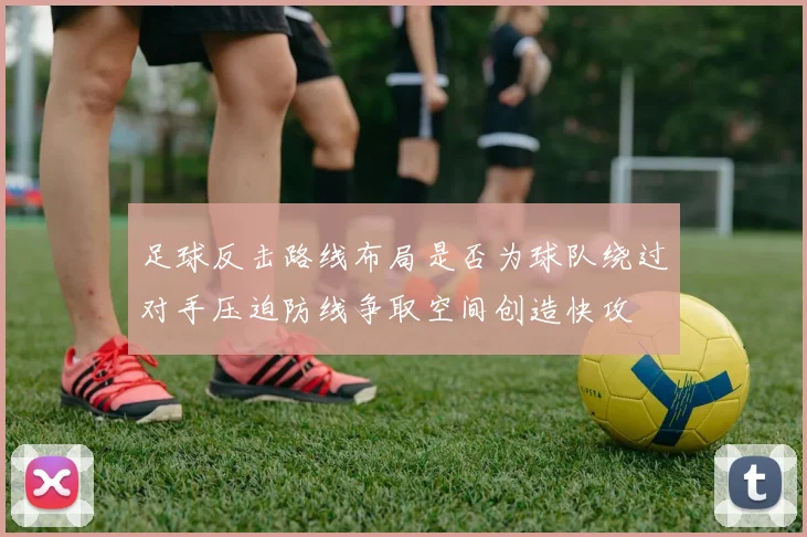 足球反击路线布局是否为球队绕过对手压迫防线争取空间创造快攻