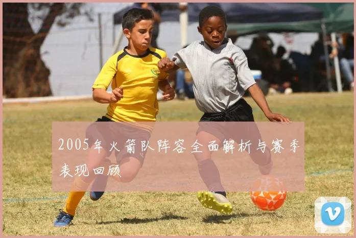 2005年火箭队阵容全面解析与赛季表现回顾