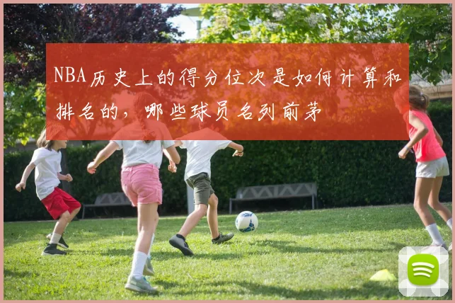 NBA历史上的得分位次是如何计算和排名的，哪些球员名列前茅