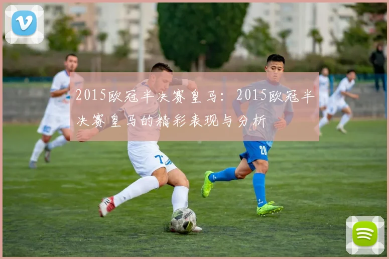 2015欧冠半决赛皇马：2015欧冠半决赛皇马的精彩表现与分析