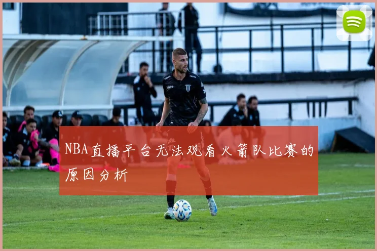 NBA直播平台无法观看火箭队比赛的原因分析