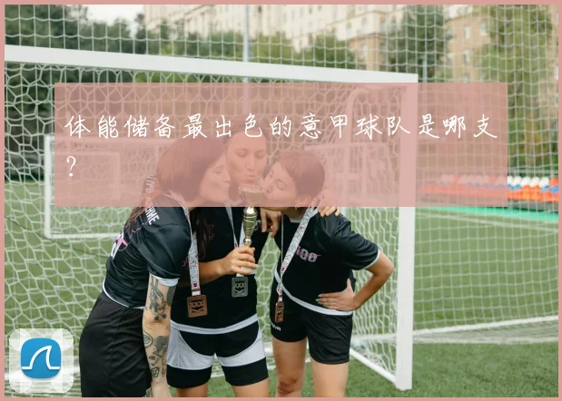 体能储备最出色的意甲球队是哪支？