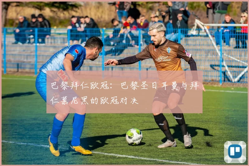 巴黎拜仁欧冠：巴黎圣日耳曼与拜仁慕尼黑的欧冠对决