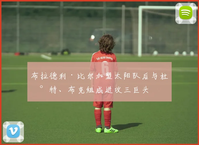 布拉德利·比尔加盟太阳队后与杜兰特、布克组成进攻三巨头