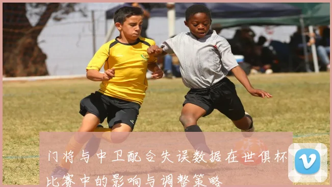 门将与中卫配合失误数据在世俱杯比赛中的影响与调整策略