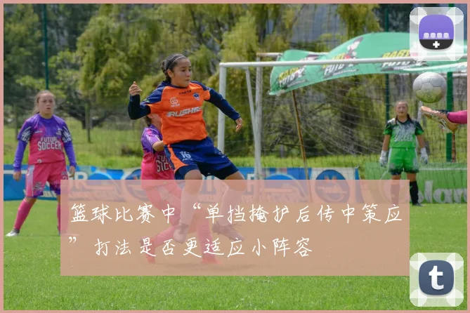 篮球比赛中“单挡掩护后传中策应”打法是否更适应小阵容